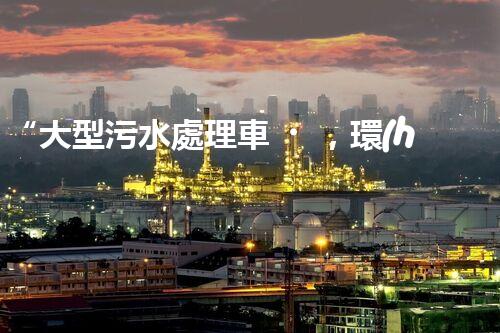 “大型污水處理車，環(huán)保先鋒，守護(hù)碧水藍(lán)天！”